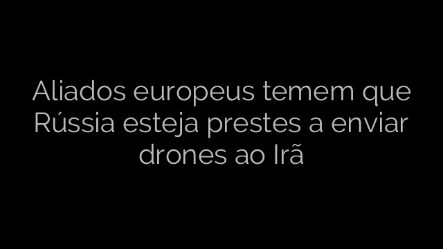 ​Aliados europeus temem que Rússia esteja prestes a enviar drones ao Irã 